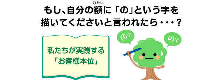 もし、自分の額(ひたい)に 「の」という字を描いてくださいと言われたら…? ＜私たちが実践する「お客様本位」＞