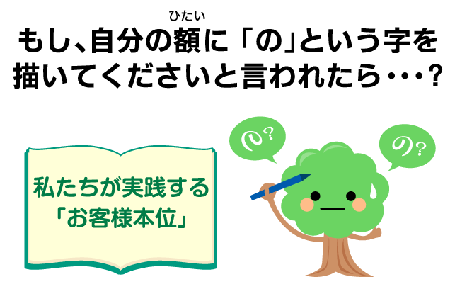 もし、自分の額(ひたい)に 「の」という字を描いてくださいと言われたら…? ＜私たちが実践する「お客様本位」＞