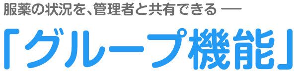 薬いつ飲む？服薬の状況を、管理者と共有できる―「グループ機能」